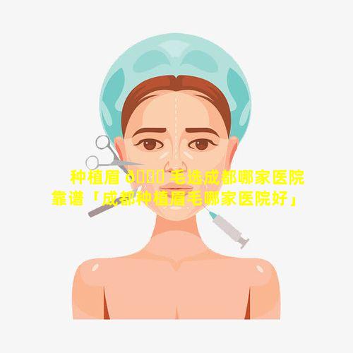 种植眉 🐈 毛选成都哪家医院靠谱「成都种植眉毛哪家医院好」